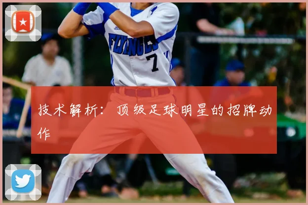 技术解析：顶级足球明星的招牌动作
