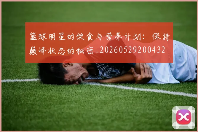 篮球明星的饮食与营养计划：保持巅峰状态的秘密_20260529200432