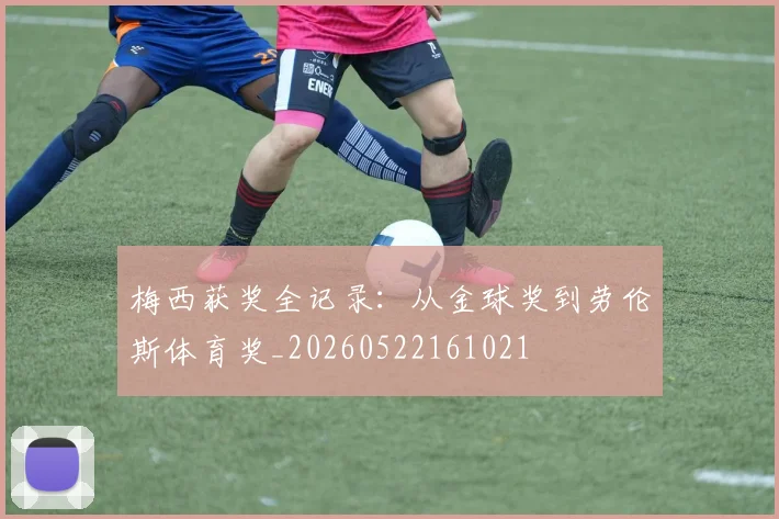 梅西获奖全记录：从金球奖到劳伦斯体育奖_20260522161021