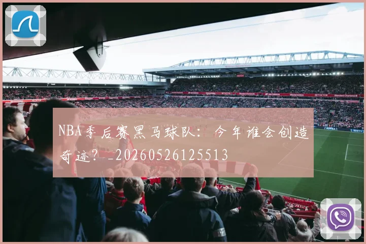 NBA季后赛黑马球队:今年谁会创造奇迹?_20260526125513