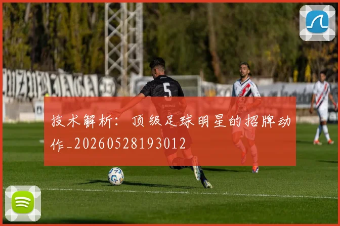 技术解析:顶级足球明星的招牌动作_20260528193012
