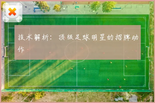 技术解析：顶级足球明星的招牌动作