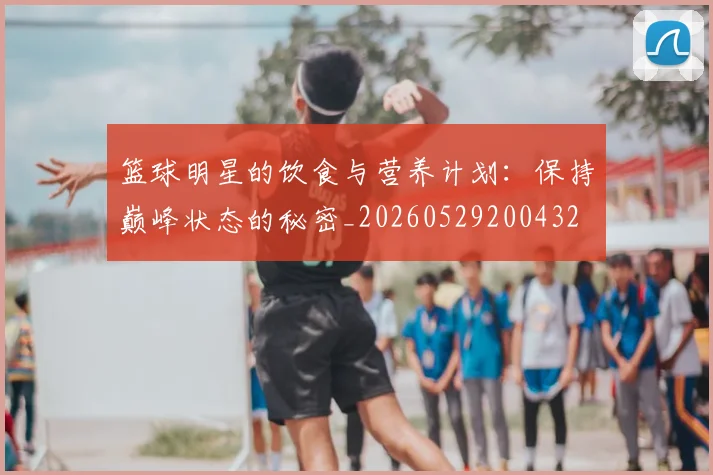 篮球明星的饮食与营养计划:保持巅峰状态的秘密_20260529200432