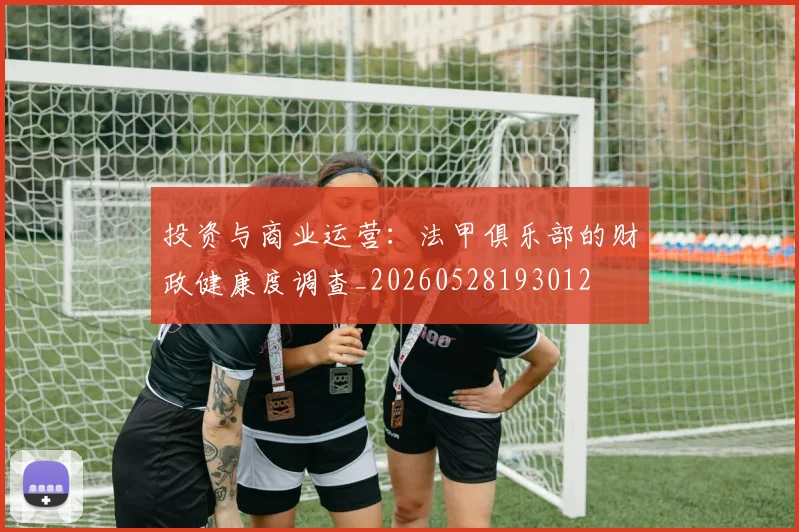 投资与商业运营:法甲俱乐部的财政健康度调查_20260528193012