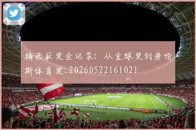 梅西获奖全记录:从金球奖到劳伦斯体育奖_20260522161021