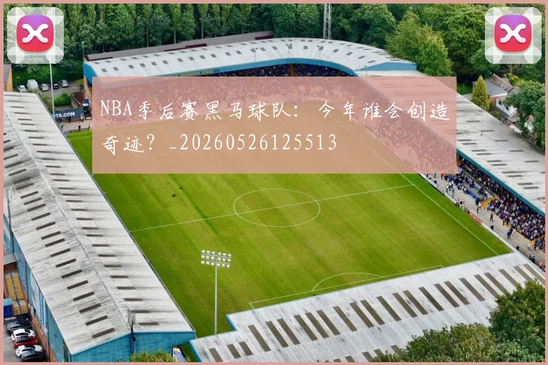 NBA季后赛黑马球队：今年谁会创造奇迹？_20260526125513